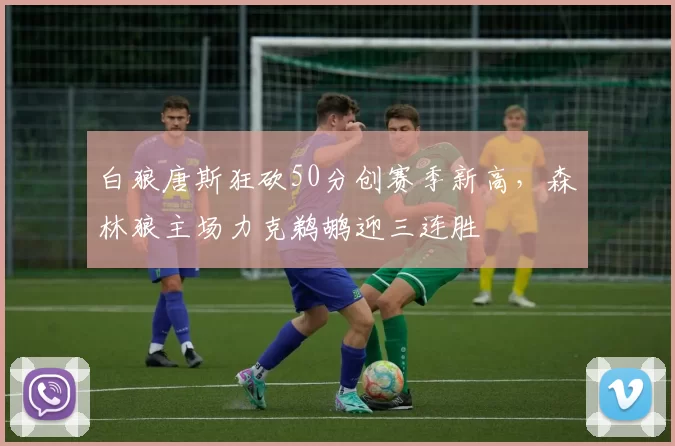 白狼唐斯狂砍50分创赛季新高,森林狼主场力克鹈鹕迎三连胜