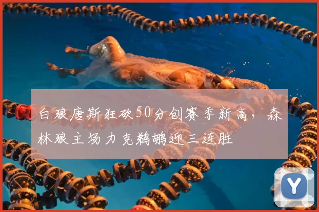 白狼唐斯狂砍50分创赛季新高,森林狼主场力克鹈鹕迎三连胜